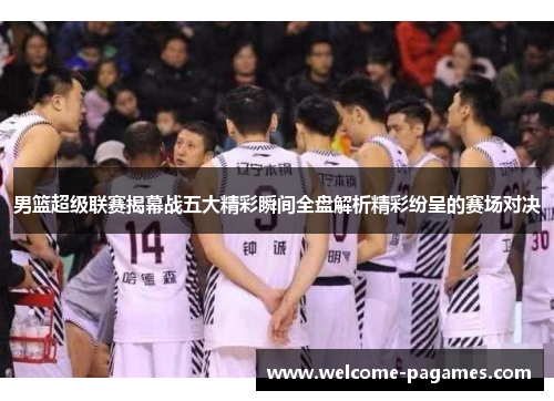 男篮超级联赛揭幕战五大精彩瞬间全盘解析精彩纷呈的赛场对决