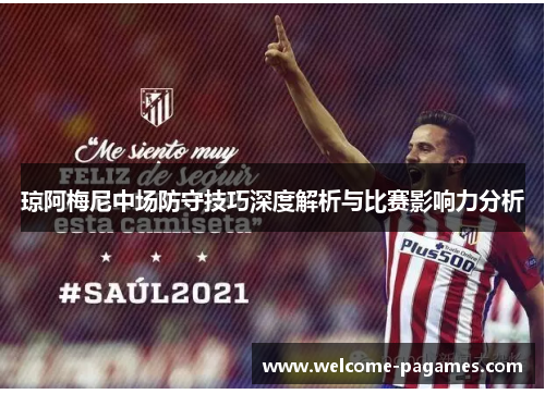 琼阿梅尼中场防守技巧深度解析与比赛影响力分析
