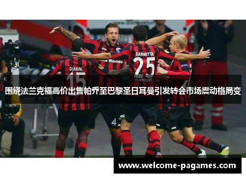 围绕法兰克福高价出售帕乔至巴黎圣日耳曼引发转会市场震动格局变