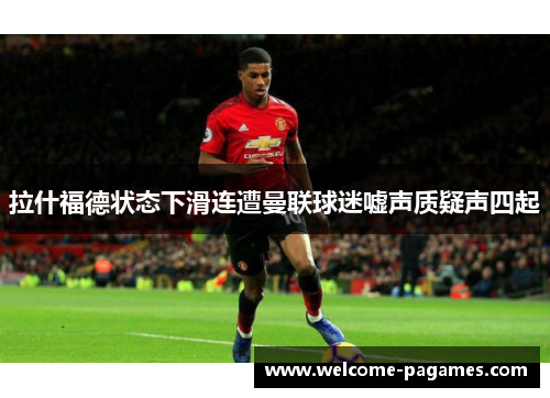 拉什福德状态下滑连遭曼联球迷嘘声质疑声四起