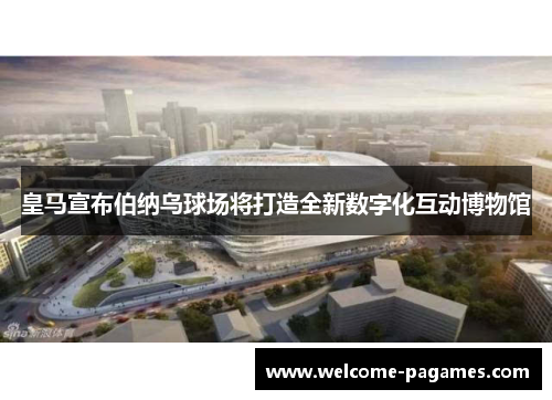 皇马宣布伯纳乌球场将打造全新数字化互动博物馆