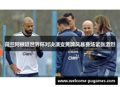 荷兰阿根廷世界杯对决演变黄牌风暴赛场紧张激烈