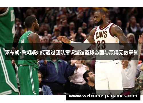 莱布朗·詹姆斯如何通过团队意识塑造篮球帝国与赢得无数荣誉
