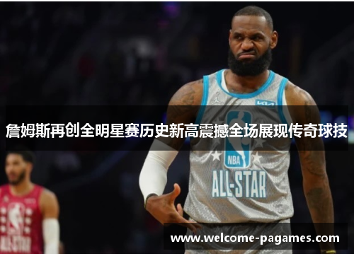 詹姆斯再创全明星赛历史新高震撼全场展现传奇球技