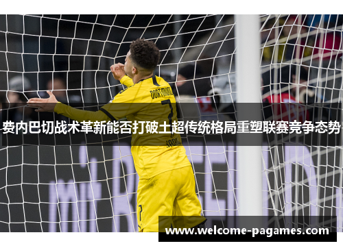 费内巴切战术革新能否打破土超传统格局重塑联赛竞争态势