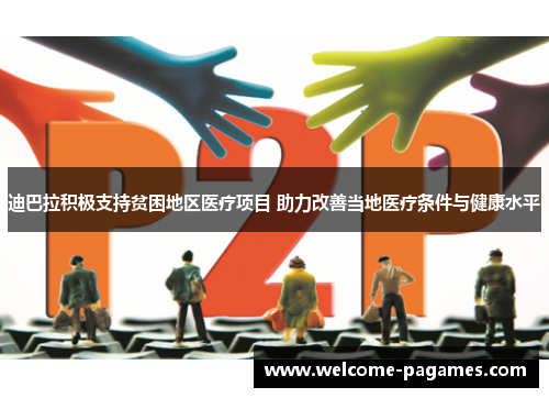 迪巴拉积极支持贫困地区医疗项目 助力改善当地医疗条件与健康水平