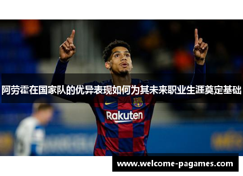 阿劳霍在国家队的优异表现如何为其未来职业生涯奠定基础