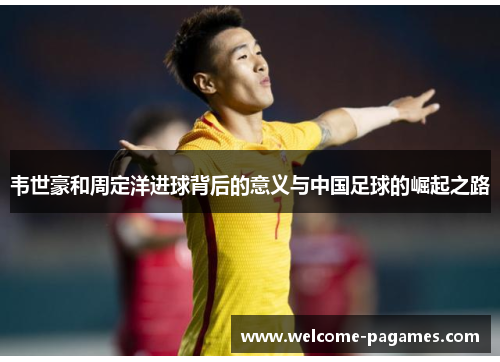 韦世豪和周定洋进球背后的意义与中国足球的崛起之路