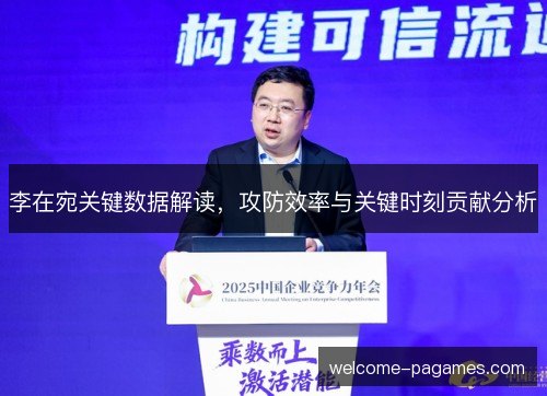 李在宛关键数据解读，攻防效率与关键时刻贡献分析