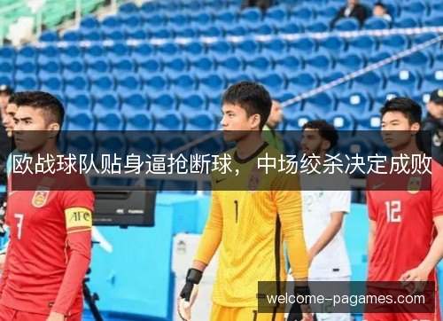 欧战球队贴身逼抢断球,中场绞杀决定成败 欧战球队贴身逼抢断球,中场绞杀决定成败